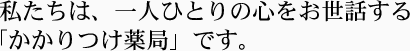 私たちは、一人ひとりの心をお世話する「かかりつけ薬局」です。