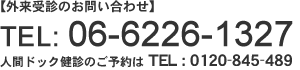 【外来受診のお問い合わせ】TEL： 06-6226-1327　人間ドック健診のご予約は TEL： 0120-845-489